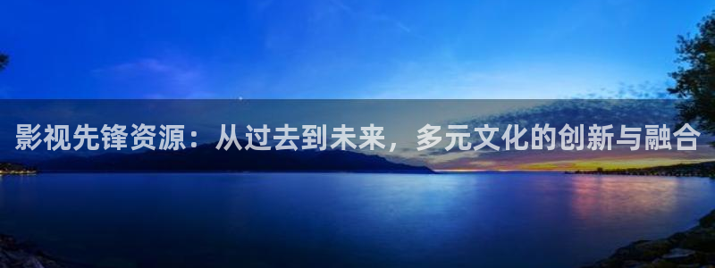 www.蓝莓视频.com：影视先锋资源：从过去到未来，多元文化的创新与融合